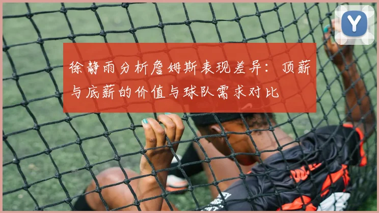 徐静雨分析詹姆斯表现差异：顶薪与底薪的价值与球队需求对比