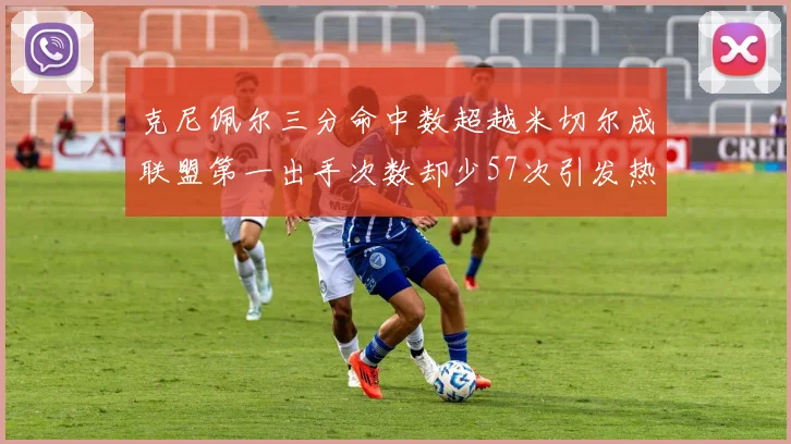 克尼佩尔三分命中数超越米切尔成联盟第一出手次数却少57次引发热议