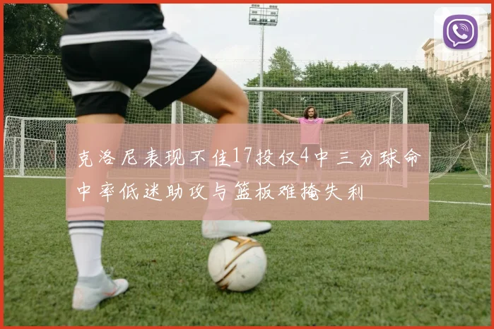 克洛尼表现不佳17投仅4中三分球命中率低迷助攻与篮板难掩失利