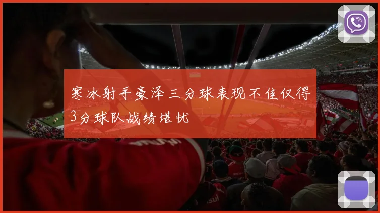 寒冰射手豪泽三分球表现不佳仅得3分球队战绩堪忧