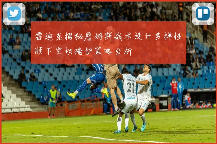 雷迪克揭秘詹姆斯战术设计多样性顺下空切掩护策略分析