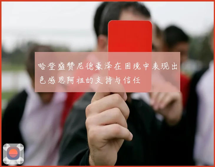 哈登盛赞尼德豪泽在困境中表现出色感恩阿祖的支持与信任