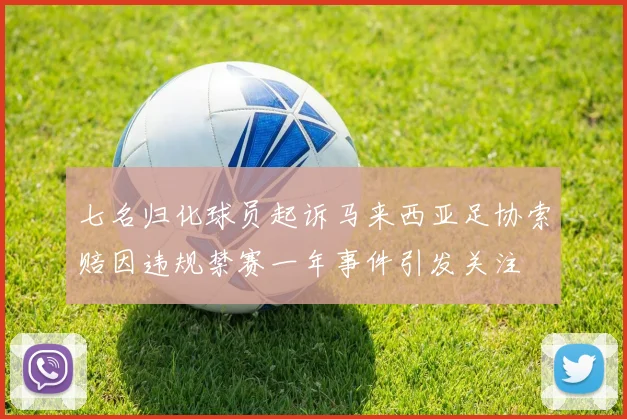 七名归化球员起诉马来西亚足协索赔因违规禁赛一年事件引发关注