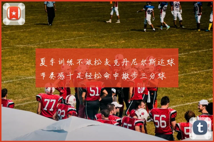 夏季训练不放松麦克丹尼尔斯运球节奏感十足轻松命中撤步三分球
