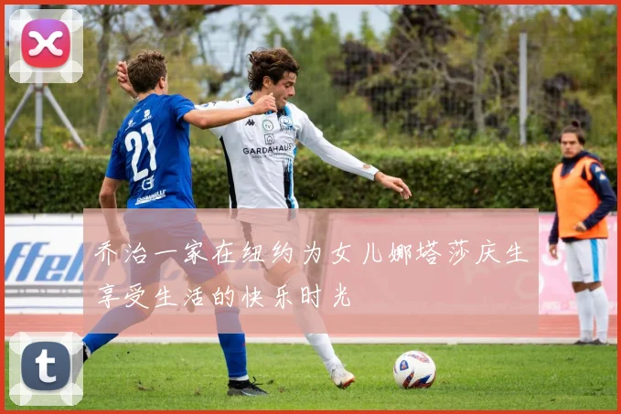 乔治一家在纽约为女儿娜塔莎庆生享受生活的快乐时光