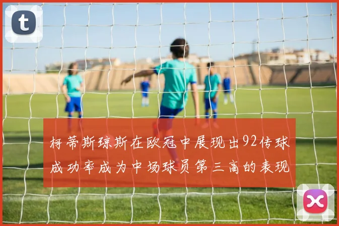 柯蒂斯琼斯在欧冠中展现出92传球成功率成为中场球员第三高的表现
