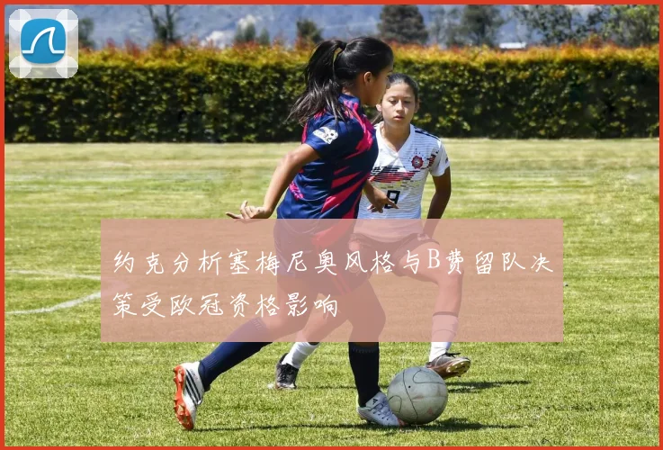 约克分析塞梅尼奥风格与B费留队决策受欧冠资格影响