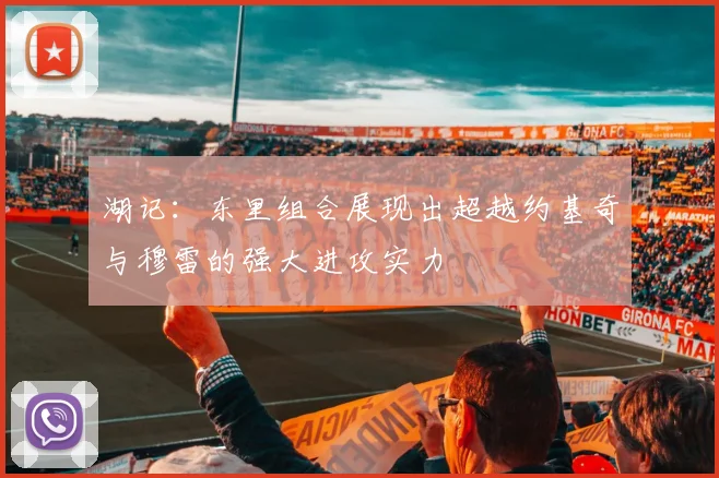 湖记：东里组合展现出超越约基奇与穆雷的强大进攻实力