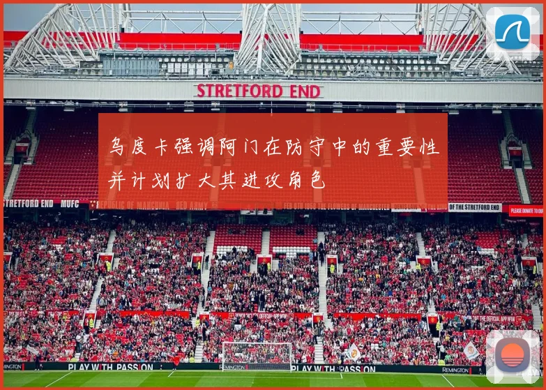 乌度卡强调阿门在防守中的重要性并计划扩大其进攻角色