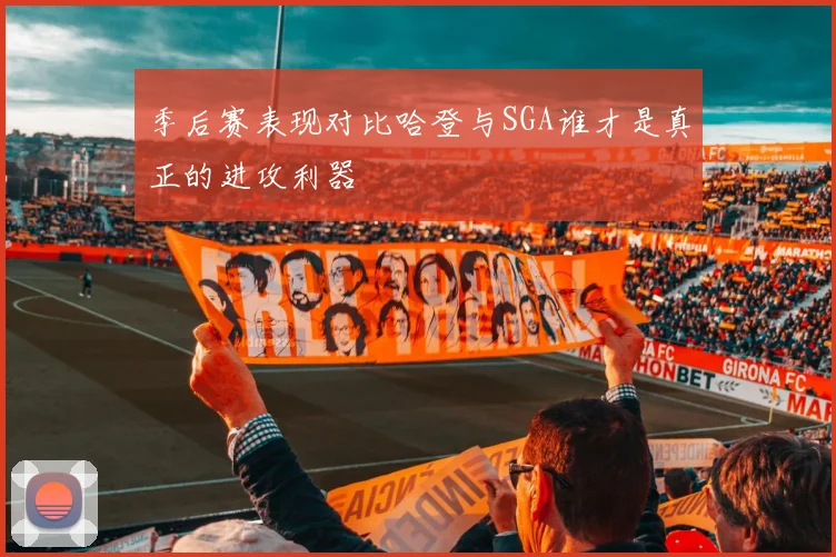 季后赛表现对比哈登与SGA谁才是真正的进攻利器