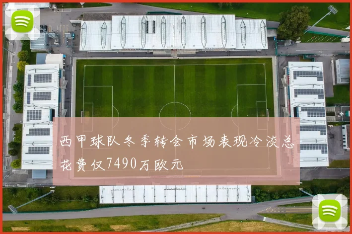 西甲球队冬季转会市场表现冷淡总花费仅7490万欧元