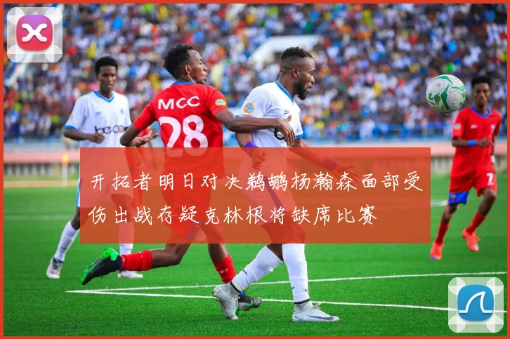 开拓者明日对决鹈鹕杨瀚森面部受伤出战存疑克林根将缺席比赛