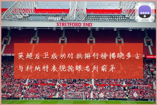 英超后卫成功对抗排行榜揭晓多古与科纳特表现抢眼名列前茅