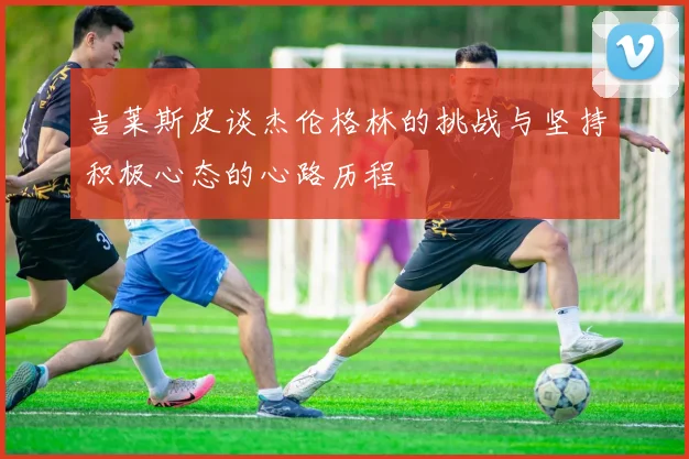 吉莱斯皮谈杰伦格林的挑战与坚持积极心态的心路历程