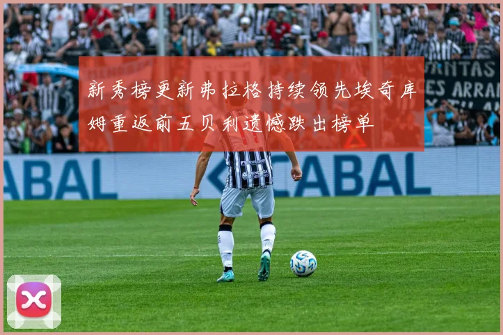 新秀榜更新弗拉格持续领先埃奇库姆重返前五贝利遗憾跌出榜单