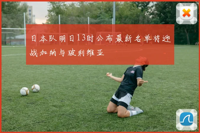 日本队明日13时公布最新名单将迎战加纳与玻利维亚