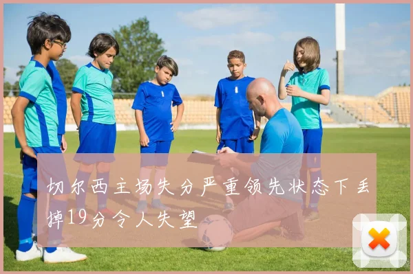 切尔西主场失分严重领先状态下丢掉19分令人失望
