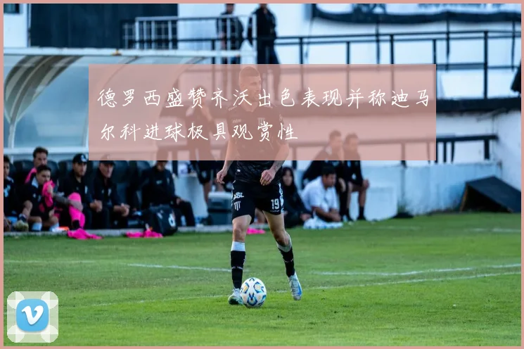 德罗西盛赞齐沃出色表现并称迪马尔科进球极具观赏性