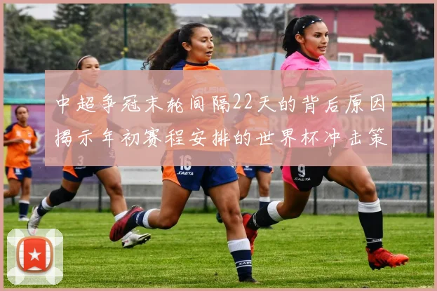 中超争冠末轮间隔22天的背后原因揭示年初赛程安排的世界杯冲击策略