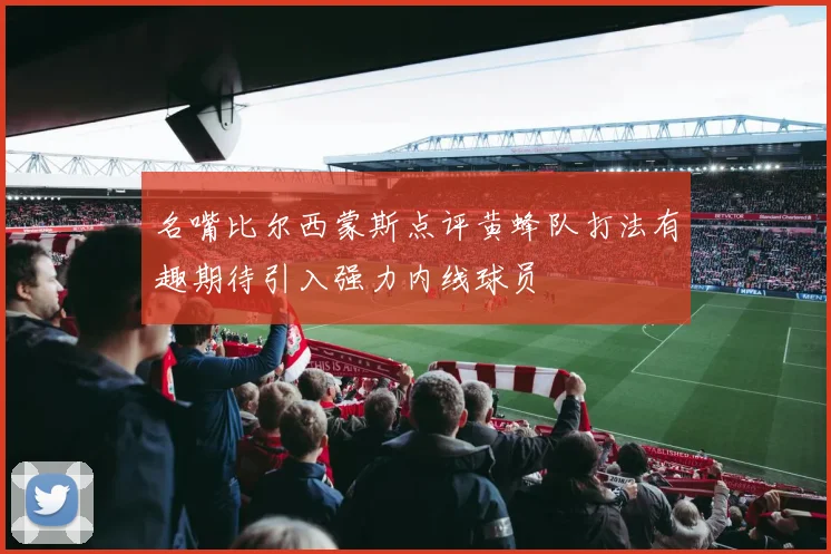 名嘴比尔西蒙斯点评黄蜂队打法有趣期待引入强力内线球员