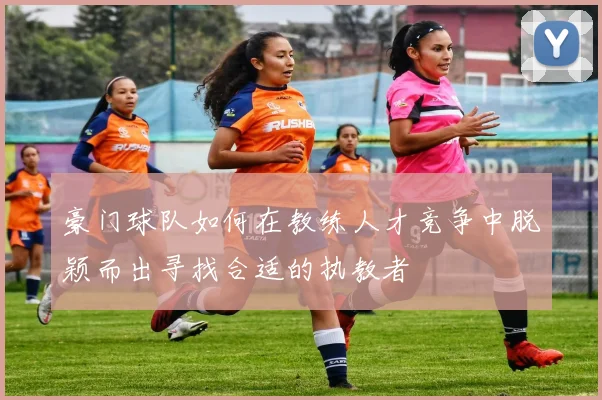 豪门球队如何在教练人才竞争中脱颖而出寻找合适的执教者