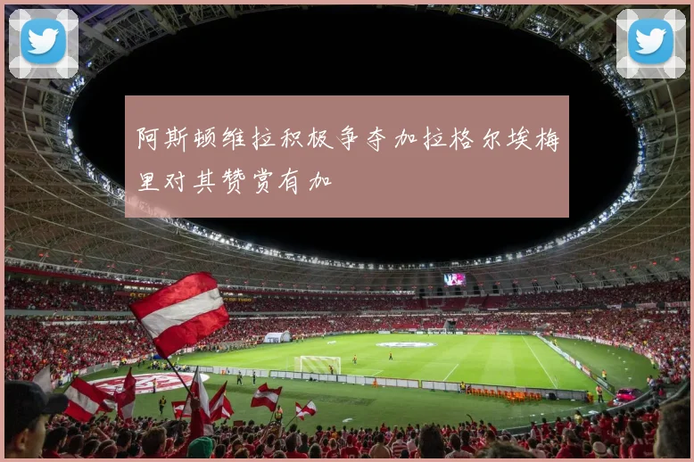 阿斯顿维拉积极争夺加拉格尔埃梅里对其赞赏有加