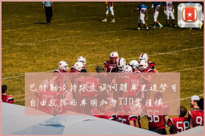 巴特勒谈持球失误问题库里追梦可自由发挥而库明加与TJD需谨慎