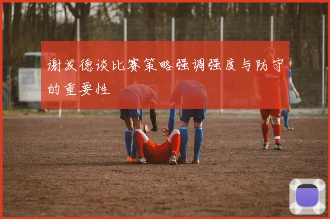 谢泼德谈比赛策略强调强度与防守的重要性