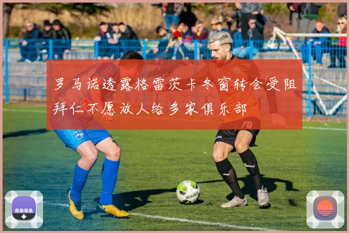 罗马诺透露格雷茨卡冬窗转会受阻拜仁不愿放人给多家俱乐部