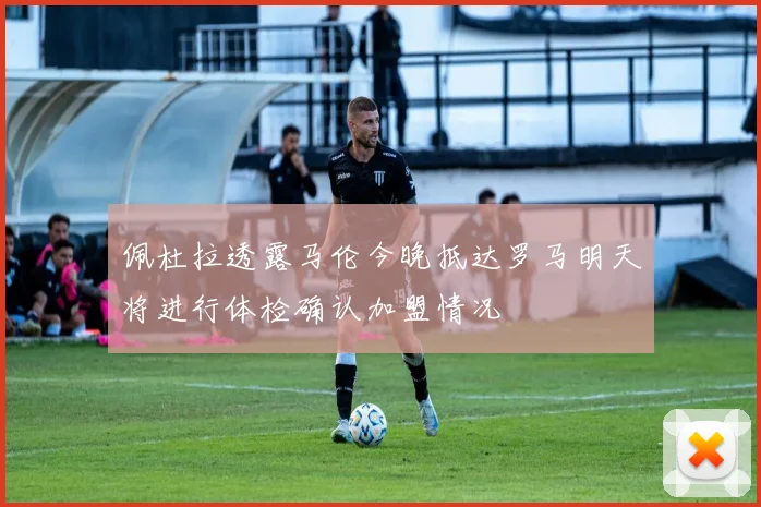 佩杜拉透露马伦今晚抵达罗马明天将进行体检确认加盟情况