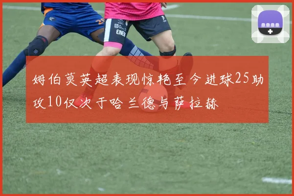 姆伯莫英超表现惊艳至今进球25助攻10仅次于哈兰德与萨拉赫