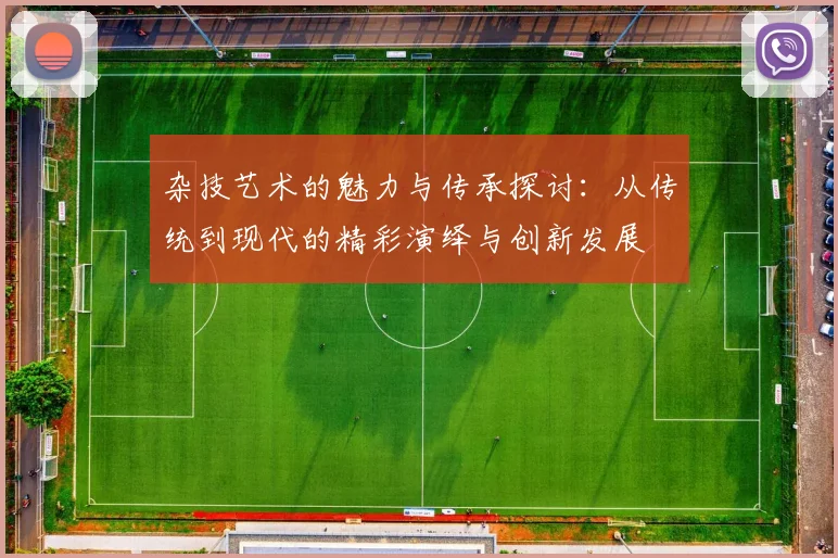 杂技艺术的魅力与传承探讨：从传统到现代的精彩演绎与创新发展