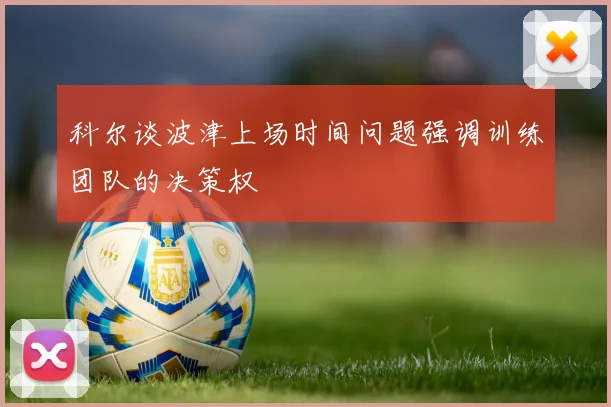 科尔谈波津上场时间问题强调训练团队的决策权
