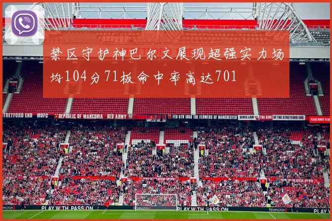 禁区守护神巴尔文展现超强实力场均104分71板命中率高达701