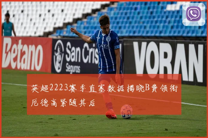 英超2223赛季直塞数据揭晓B费领衔厄德高紧随其后