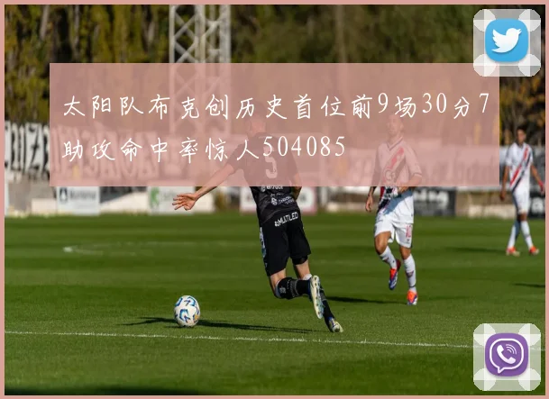 太阳队布克创历史首位前9场30分7助攻命中率惊人504085