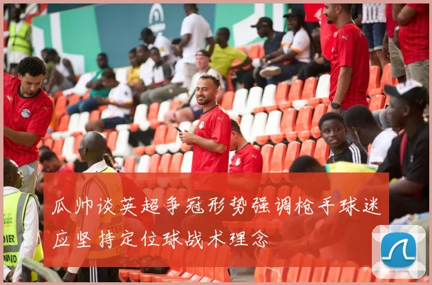瓜帅谈英超争冠形势强调枪手球迷应坚持定位球战术理念