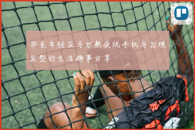 毕竟年轻亚马尔熬夜玩手机与打理发型的生活趣事分享
