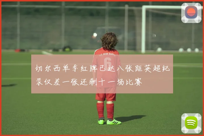 切尔西单季红牌已达八张距英超纪录仅差一张还剩十一场比赛