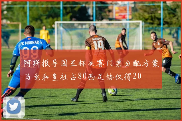 阿斯报导国王杯决赛门票分配方案马竞和皇社占80西足协仅得20