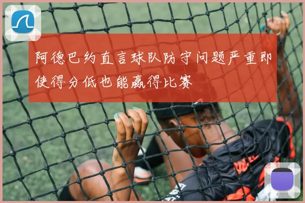 阿德巴约直言球队防守问题严重即使得分低也能赢得比赛