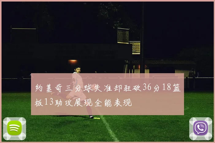 约基奇三分球失准却狂砍36分18篮板13助攻展现全能表现