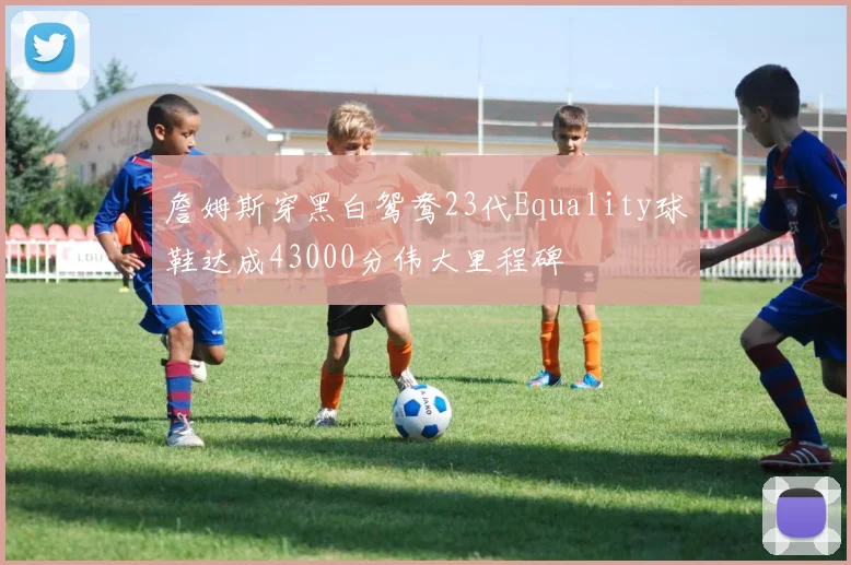 詹姆斯穿黑白鸳鸯23代Equality球鞋达成43000分伟大里程碑