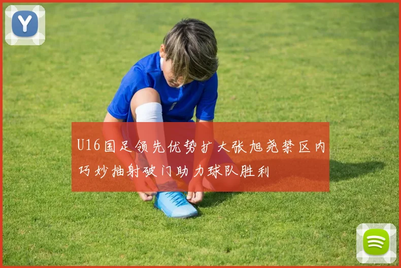 U16国足领先优势扩大张旭尧禁区内巧妙抽射破门助力球队胜利