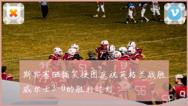 斯宾塞晒搞笑梗图庆祝英格兰战胜威尔士3-0的胜利时刻
