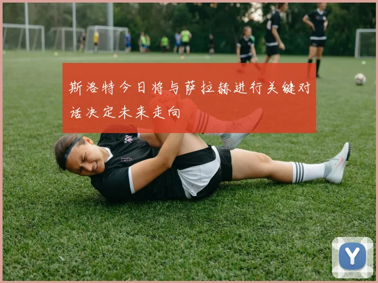 斯洛特今日将与萨拉赫进行关键对话决定未来走向
