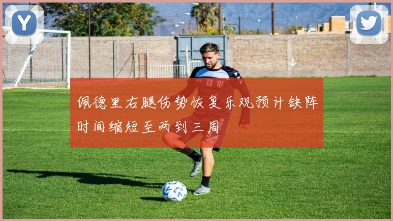 佩德里右腿伤势恢复乐观预计缺阵时间缩短至两到三周