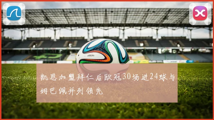 凯恩加盟拜仁后欧冠30场进24球与姆巴佩并列领先