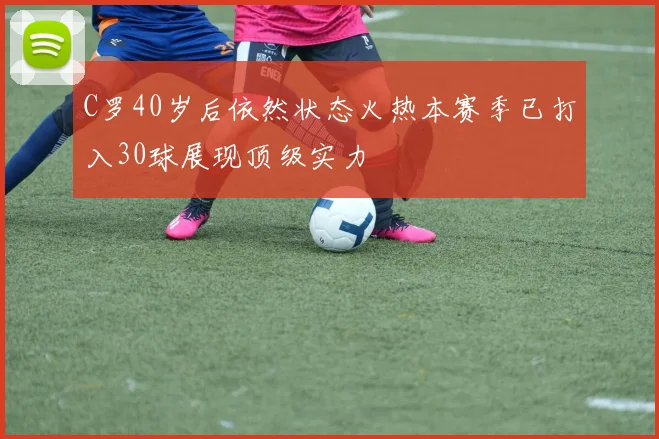 C罗40岁后依然状态火热本赛季已打入30球展现顶级实力