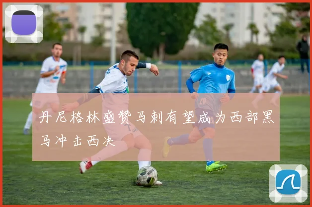 丹尼格林盛赞马刺有望成为西部黑马冲击西决